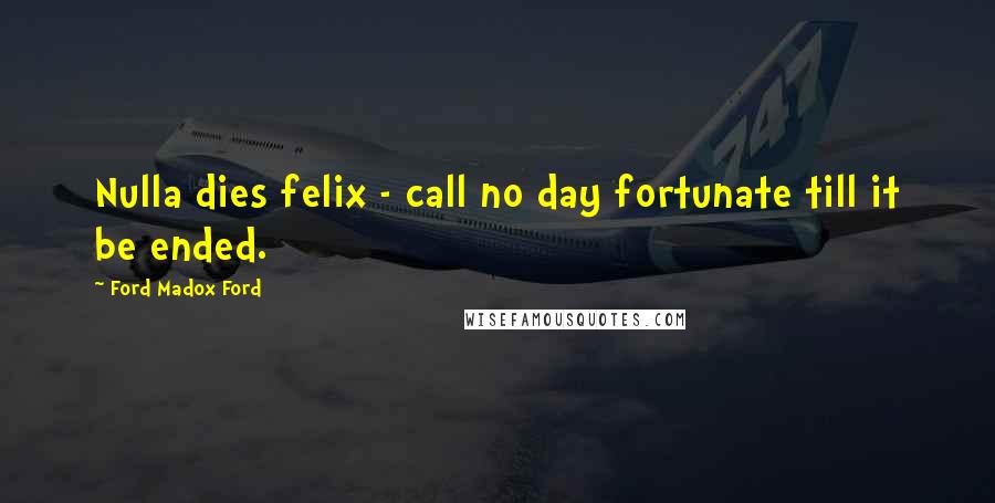Ford Madox Ford Quotes: Nulla dies felix - call no day fortunate till it be ended.
