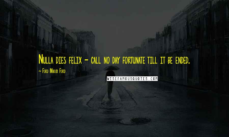 Ford Madox Ford Quotes: Nulla dies felix - call no day fortunate till it be ended.