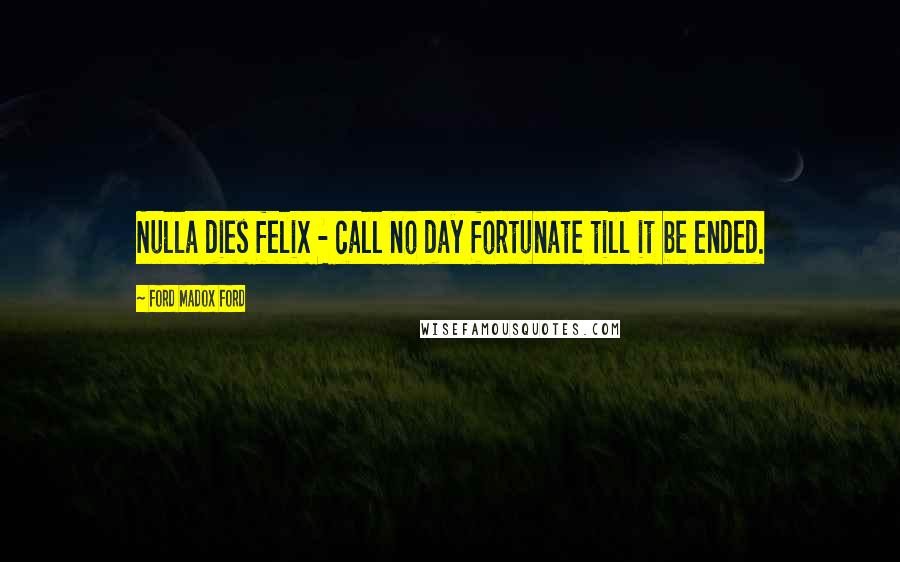 Ford Madox Ford Quotes: Nulla dies felix - call no day fortunate till it be ended.