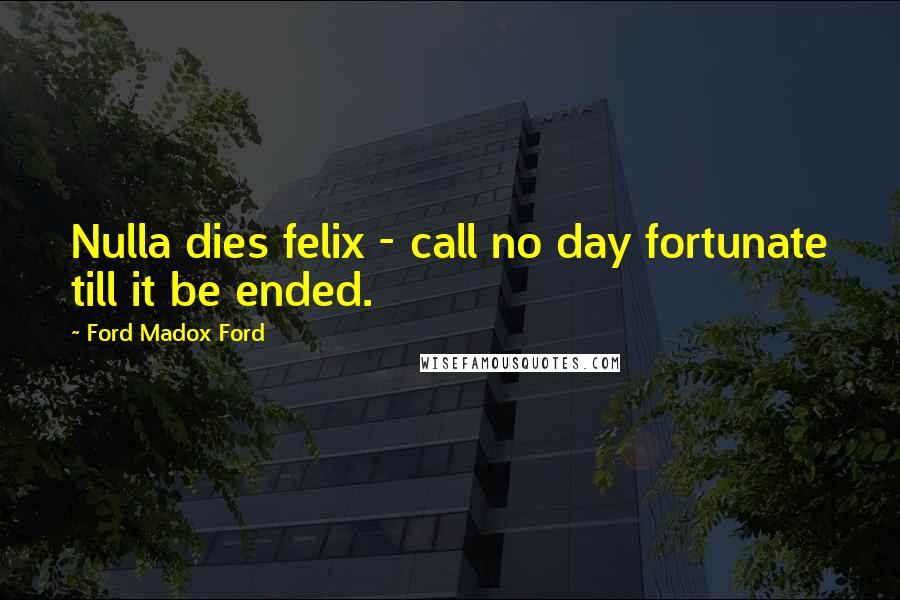 Ford Madox Ford Quotes: Nulla dies felix - call no day fortunate till it be ended.