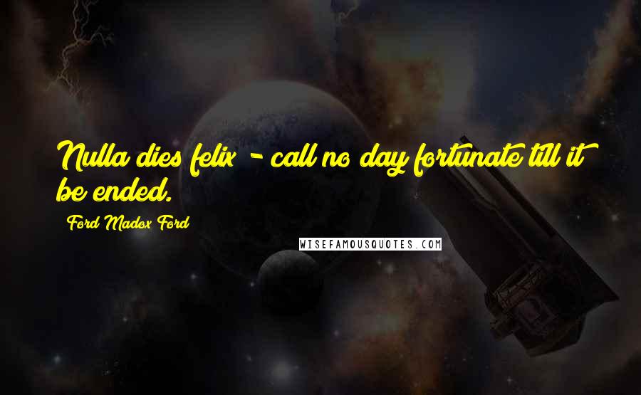 Ford Madox Ford Quotes: Nulla dies felix - call no day fortunate till it be ended.