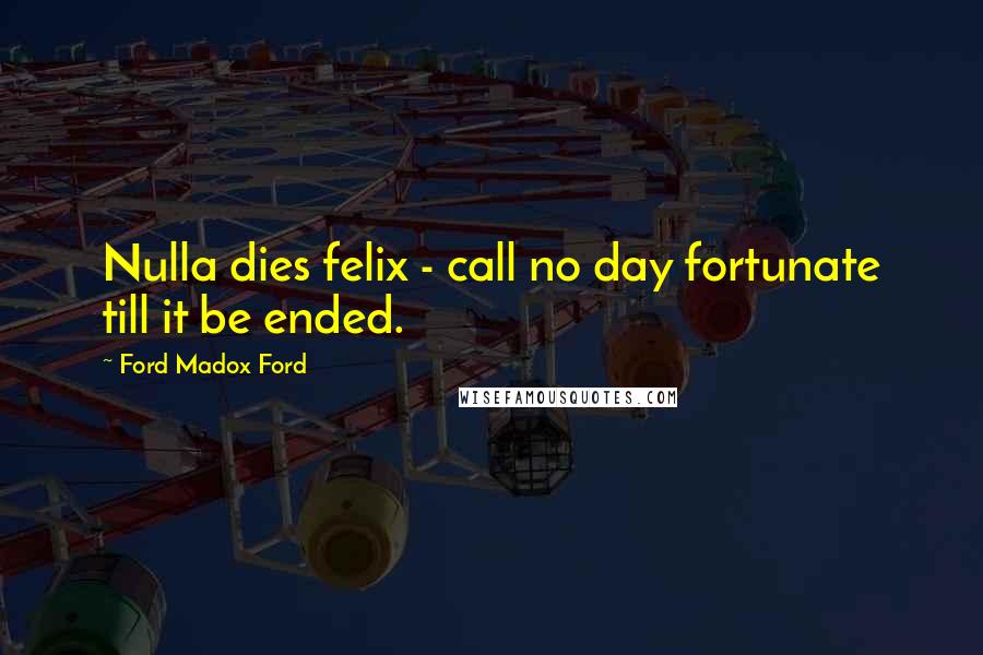 Ford Madox Ford Quotes: Nulla dies felix - call no day fortunate till it be ended.