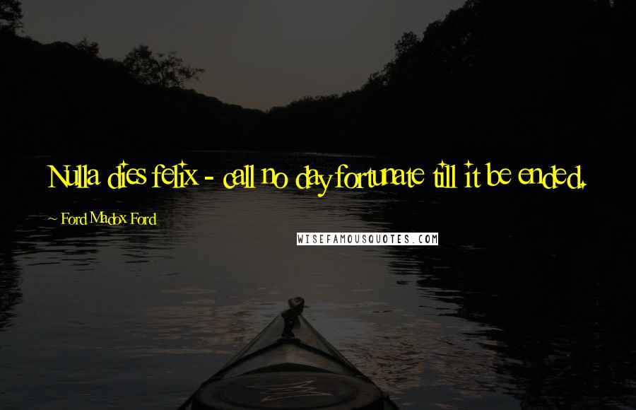 Ford Madox Ford Quotes: Nulla dies felix - call no day fortunate till it be ended.