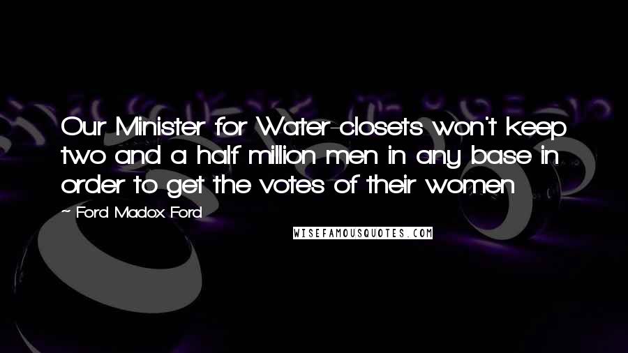 Ford Madox Ford Quotes: Our Minister for Water-closets won't keep two and a half million men in any base in order to get the votes of their women