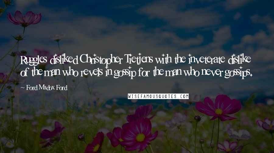 Ford Madox Ford Quotes: Ruggles disliked Christopher Tietjens with the inveterate dislike of the man who revels in gossip for the man who never gossips.