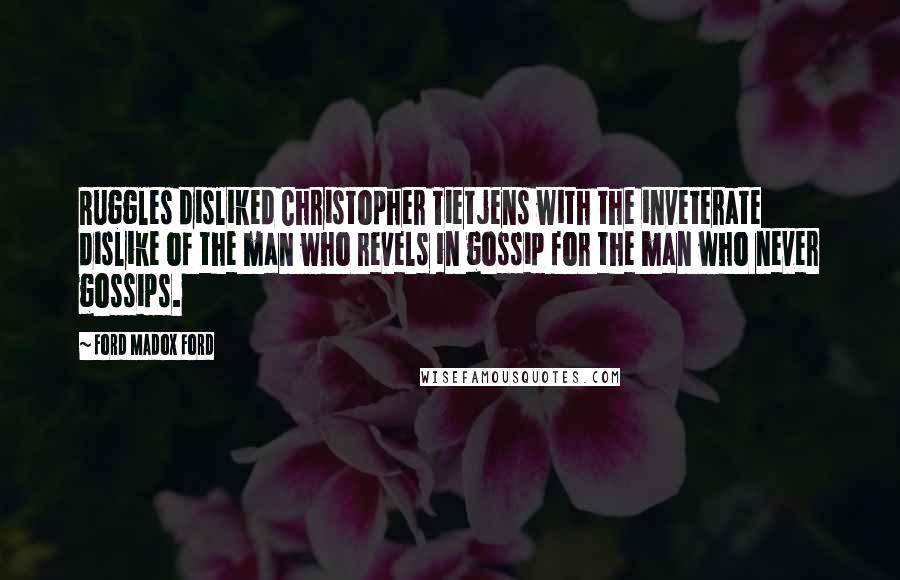 Ford Madox Ford Quotes: Ruggles disliked Christopher Tietjens with the inveterate dislike of the man who revels in gossip for the man who never gossips.