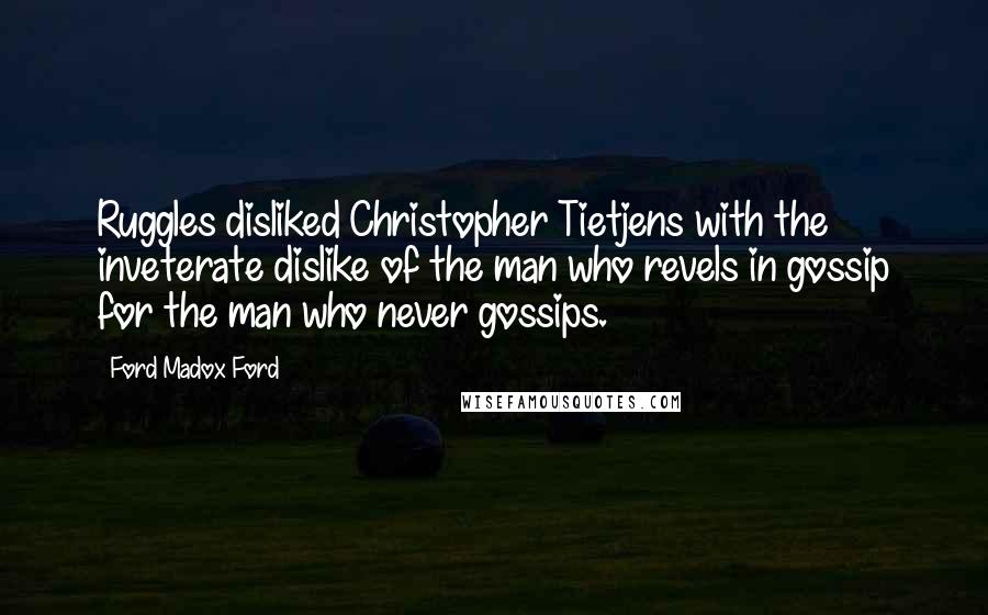 Ford Madox Ford Quotes: Ruggles disliked Christopher Tietjens with the inveterate dislike of the man who revels in gossip for the man who never gossips.