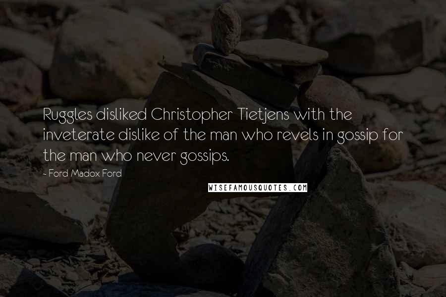 Ford Madox Ford Quotes: Ruggles disliked Christopher Tietjens with the inveterate dislike of the man who revels in gossip for the man who never gossips.