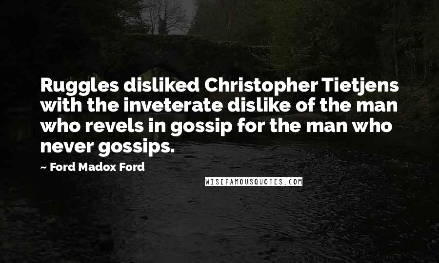 Ford Madox Ford Quotes: Ruggles disliked Christopher Tietjens with the inveterate dislike of the man who revels in gossip for the man who never gossips.