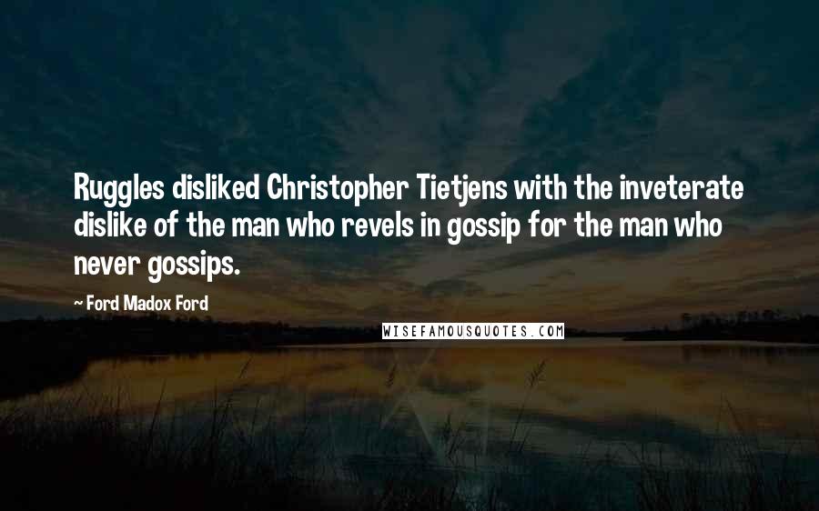 Ford Madox Ford Quotes: Ruggles disliked Christopher Tietjens with the inveterate dislike of the man who revels in gossip for the man who never gossips.