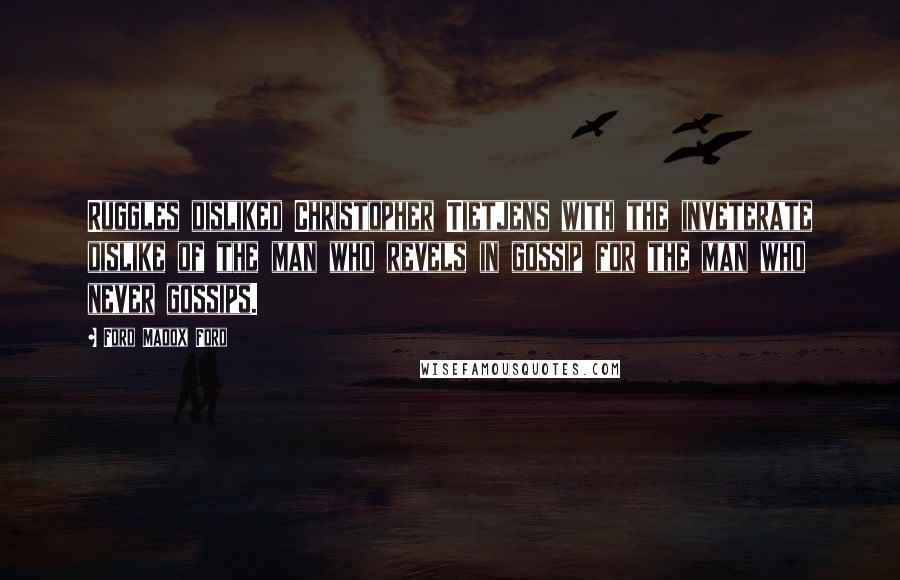 Ford Madox Ford Quotes: Ruggles disliked Christopher Tietjens with the inveterate dislike of the man who revels in gossip for the man who never gossips.