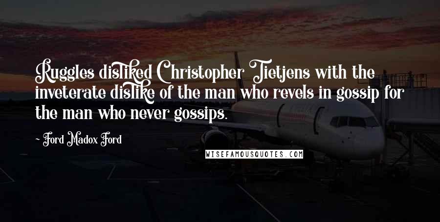 Ford Madox Ford Quotes: Ruggles disliked Christopher Tietjens with the inveterate dislike of the man who revels in gossip for the man who never gossips.