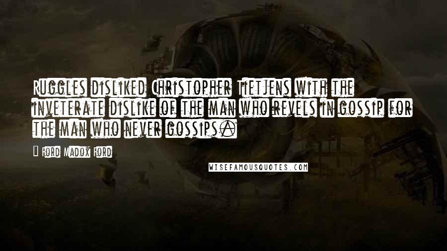 Ford Madox Ford Quotes: Ruggles disliked Christopher Tietjens with the inveterate dislike of the man who revels in gossip for the man who never gossips.