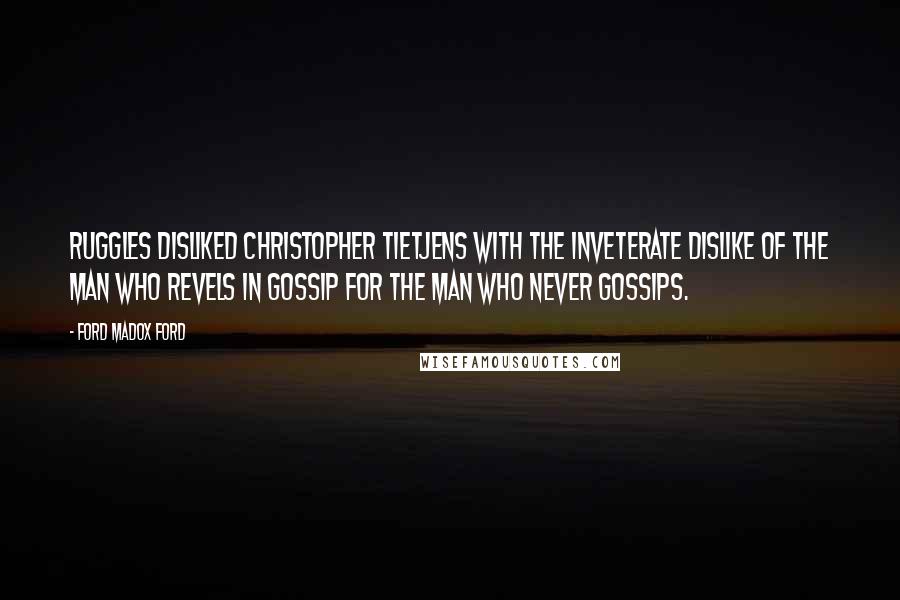 Ford Madox Ford Quotes: Ruggles disliked Christopher Tietjens with the inveterate dislike of the man who revels in gossip for the man who never gossips.