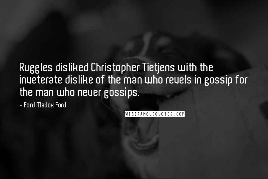 Ford Madox Ford Quotes: Ruggles disliked Christopher Tietjens with the inveterate dislike of the man who revels in gossip for the man who never gossips.