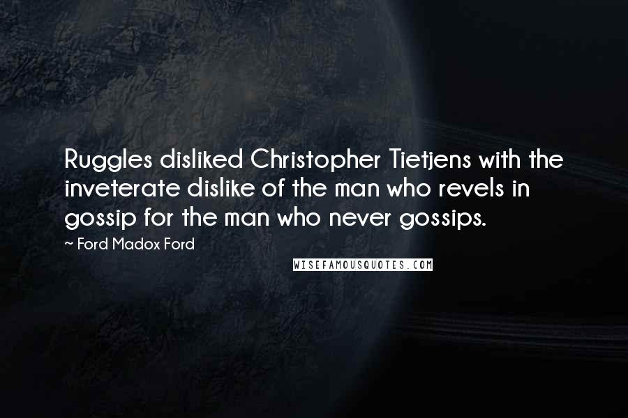 Ford Madox Ford Quotes: Ruggles disliked Christopher Tietjens with the inveterate dislike of the man who revels in gossip for the man who never gossips.