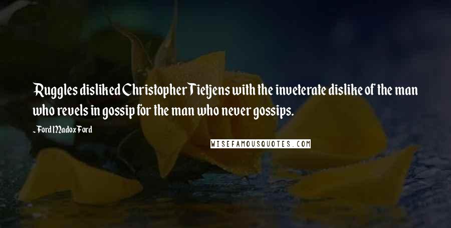 Ford Madox Ford Quotes: Ruggles disliked Christopher Tietjens with the inveterate dislike of the man who revels in gossip for the man who never gossips.