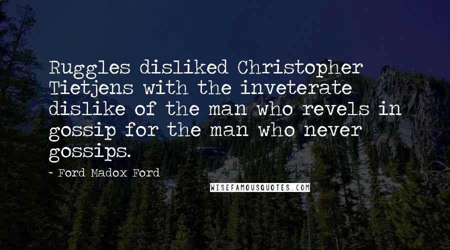 Ford Madox Ford Quotes: Ruggles disliked Christopher Tietjens with the inveterate dislike of the man who revels in gossip for the man who never gossips.