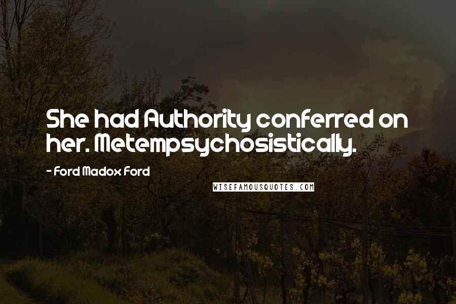 Ford Madox Ford Quotes: She had Authority conferred on her. Metempsychosistically.