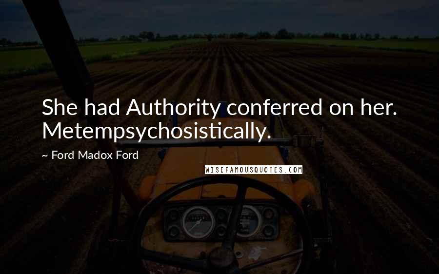 Ford Madox Ford Quotes: She had Authority conferred on her. Metempsychosistically.