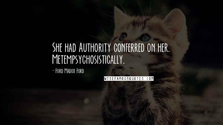 Ford Madox Ford Quotes: She had Authority conferred on her. Metempsychosistically.