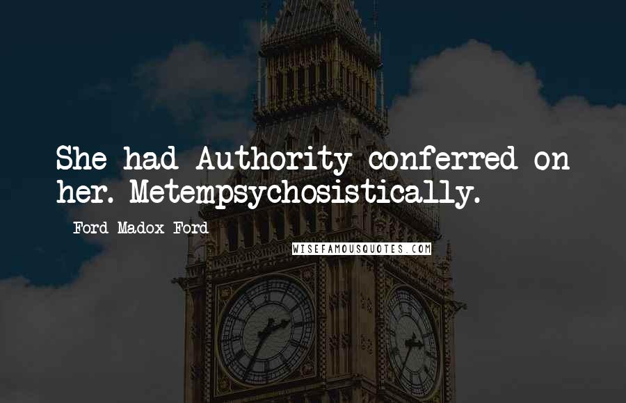 Ford Madox Ford Quotes: She had Authority conferred on her. Metempsychosistically.