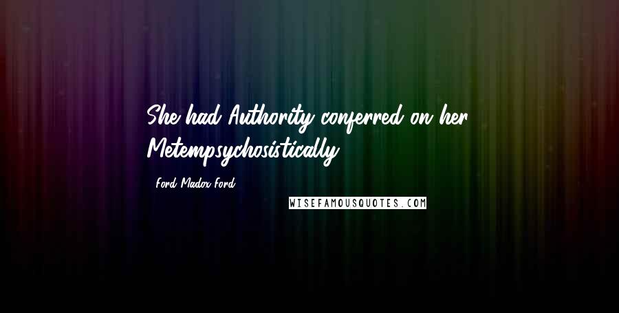 Ford Madox Ford Quotes: She had Authority conferred on her. Metempsychosistically.