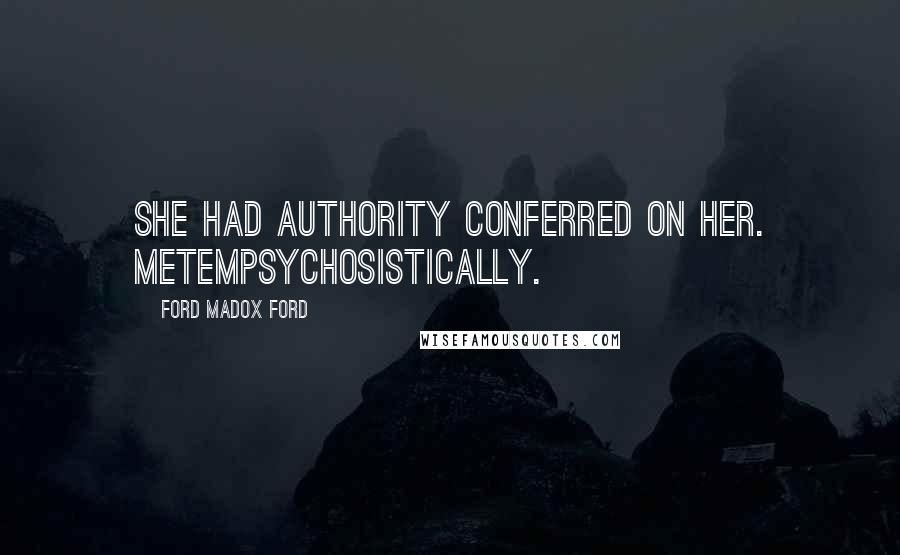 Ford Madox Ford Quotes: She had Authority conferred on her. Metempsychosistically.