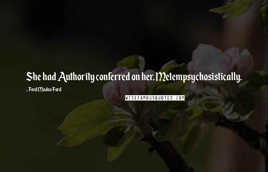 Ford Madox Ford Quotes: She had Authority conferred on her. Metempsychosistically.