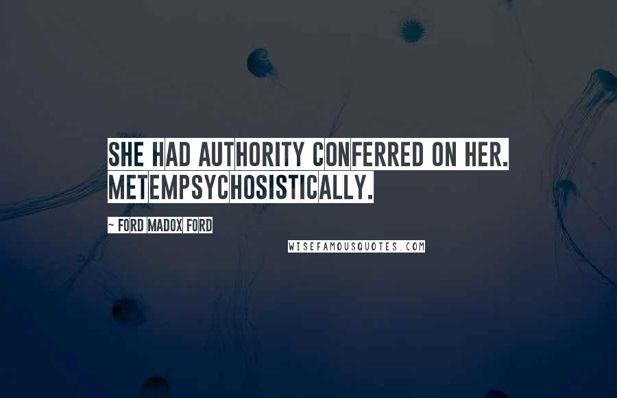 Ford Madox Ford Quotes: She had Authority conferred on her. Metempsychosistically.