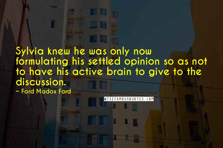 Ford Madox Ford Quotes: Sylvia knew he was only now formulating his settled opinion so as not to have his active brain to give to the discussion.