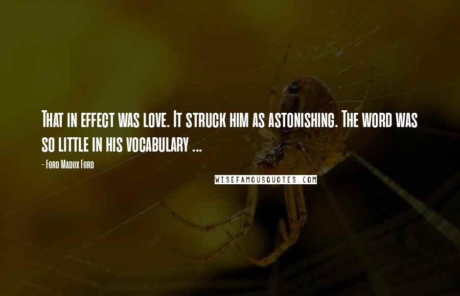 Ford Madox Ford Quotes: That in effect was love. It struck him as astonishing. The word was so little in his vocabulary ...