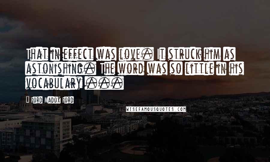 Ford Madox Ford Quotes: That in effect was love. It struck him as astonishing. The word was so little in his vocabulary ...