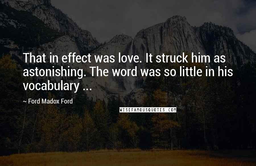 Ford Madox Ford Quotes: That in effect was love. It struck him as astonishing. The word was so little in his vocabulary ...