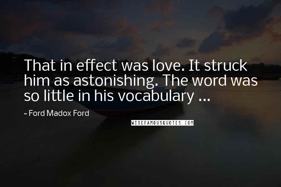 Ford Madox Ford Quotes: That in effect was love. It struck him as astonishing. The word was so little in his vocabulary ...