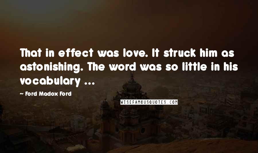 Ford Madox Ford Quotes: That in effect was love. It struck him as astonishing. The word was so little in his vocabulary ...