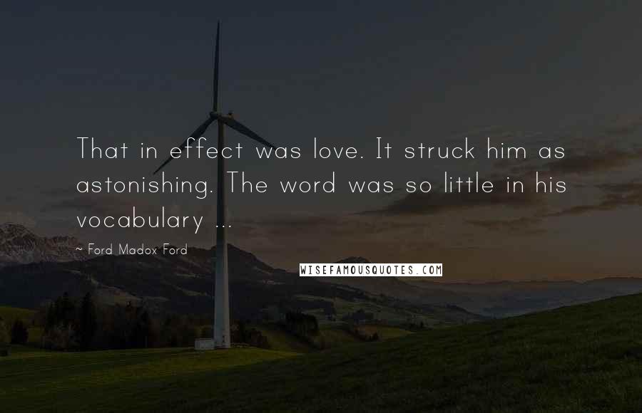 Ford Madox Ford Quotes: That in effect was love. It struck him as astonishing. The word was so little in his vocabulary ...