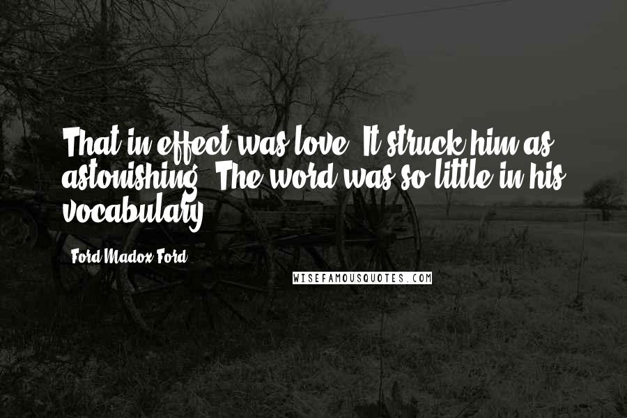 Ford Madox Ford Quotes: That in effect was love. It struck him as astonishing. The word was so little in his vocabulary ...