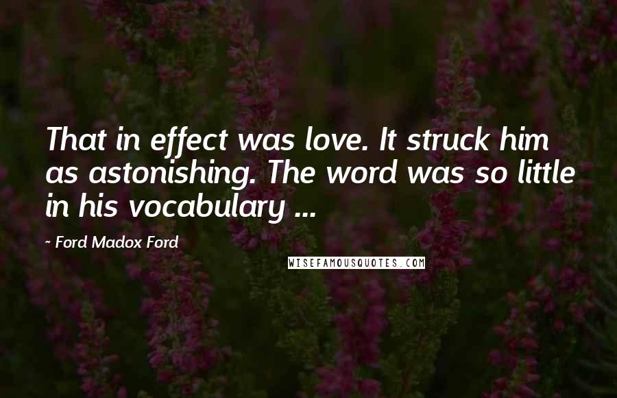 Ford Madox Ford Quotes: That in effect was love. It struck him as astonishing. The word was so little in his vocabulary ...