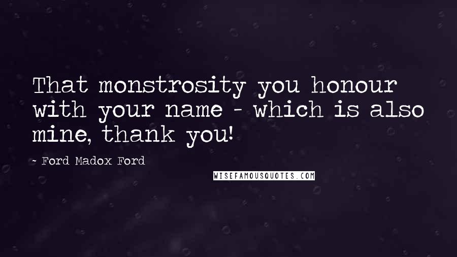 Ford Madox Ford Quotes: That monstrosity you honour with your name - which is also mine, thank you!