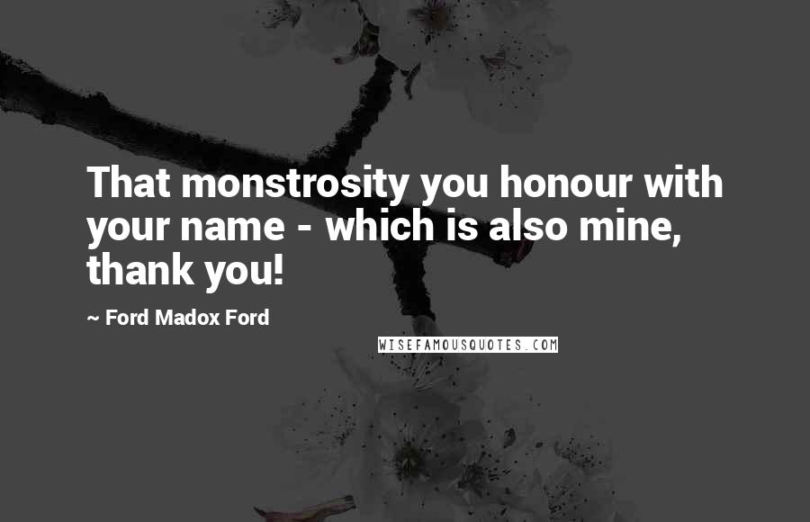 Ford Madox Ford Quotes: That monstrosity you honour with your name - which is also mine, thank you!