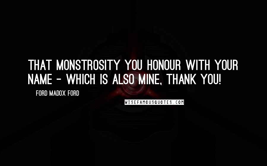 Ford Madox Ford Quotes: That monstrosity you honour with your name - which is also mine, thank you!