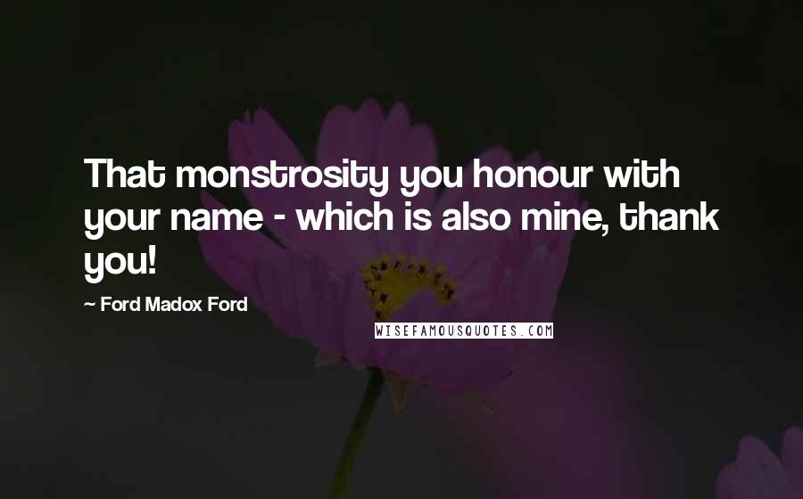 Ford Madox Ford Quotes: That monstrosity you honour with your name - which is also mine, thank you!