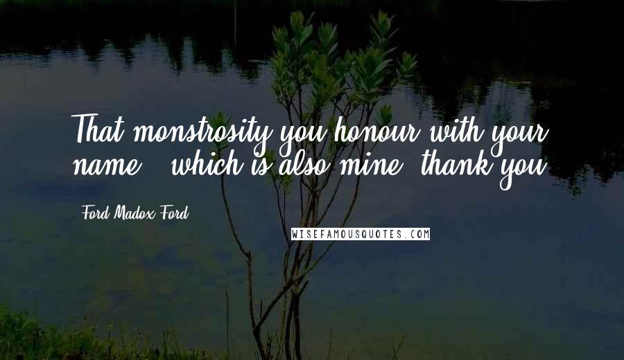 Ford Madox Ford Quotes: That monstrosity you honour with your name - which is also mine, thank you!