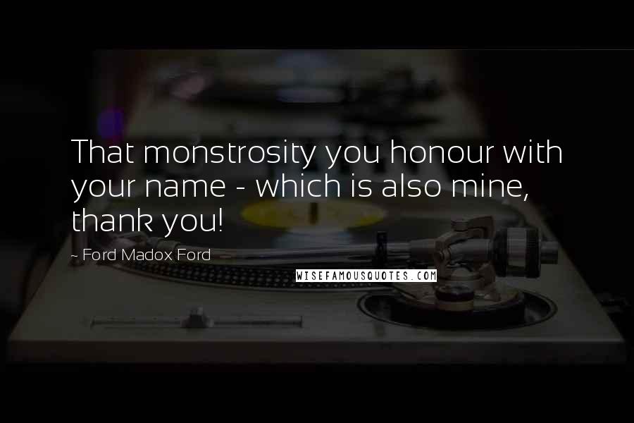 Ford Madox Ford Quotes: That monstrosity you honour with your name - which is also mine, thank you!