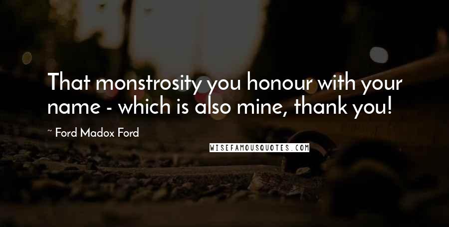 Ford Madox Ford Quotes: That monstrosity you honour with your name - which is also mine, thank you!