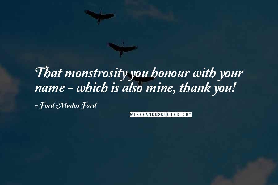 Ford Madox Ford Quotes: That monstrosity you honour with your name - which is also mine, thank you!