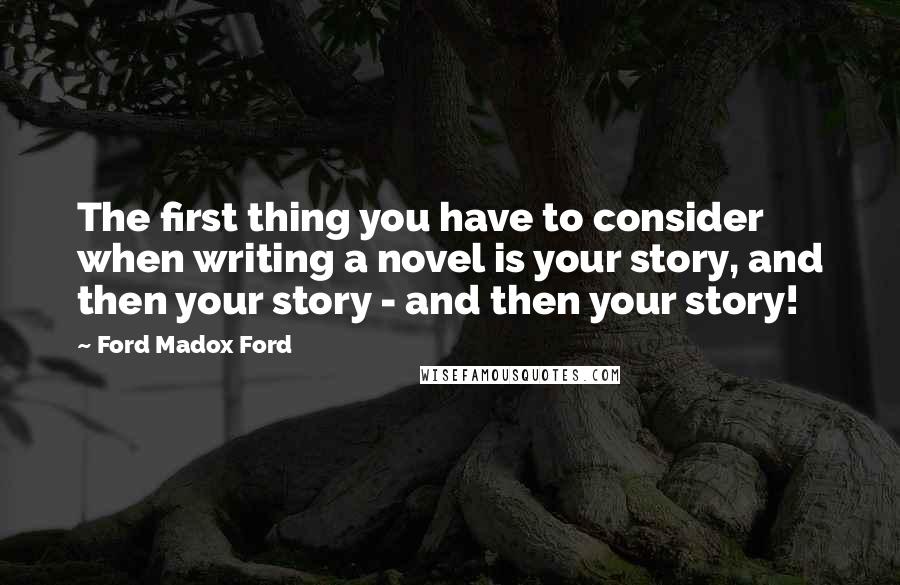 Ford Madox Ford Quotes: The first thing you have to consider when writing a novel is your story, and then your story - and then your story!