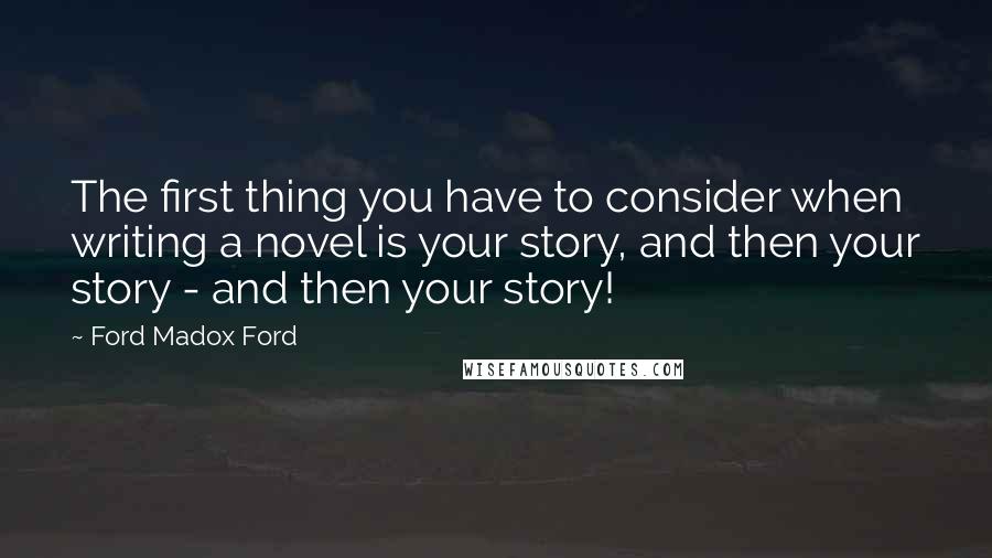 Ford Madox Ford Quotes: The first thing you have to consider when writing a novel is your story, and then your story - and then your story!