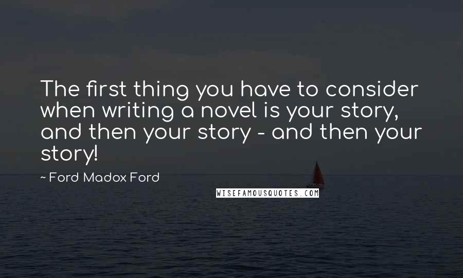 Ford Madox Ford Quotes: The first thing you have to consider when writing a novel is your story, and then your story - and then your story!